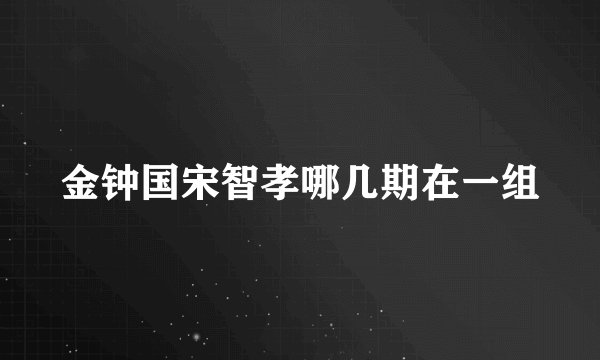 金钟国宋智孝哪几期在一组