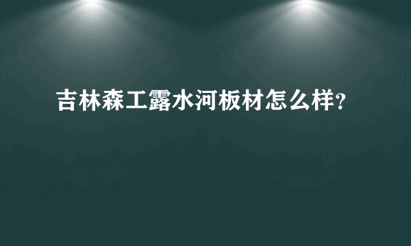 吉林森工露水河板材怎么样？
