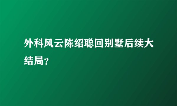 外科风云陈绍聪回别墅后续大结局？