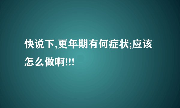 快说下,更年期有何症状;应该怎么做啊!!!