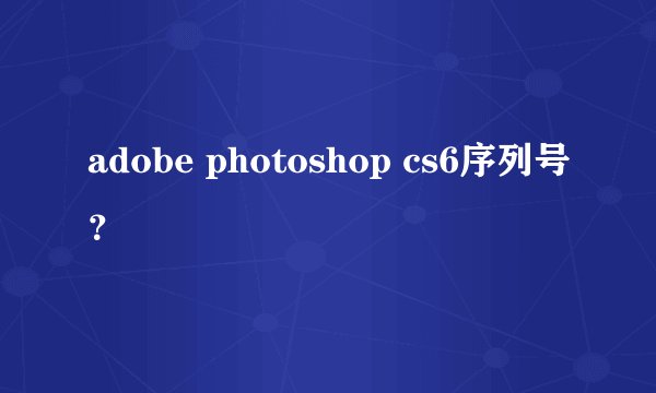 adobe photoshop cs6序列号？