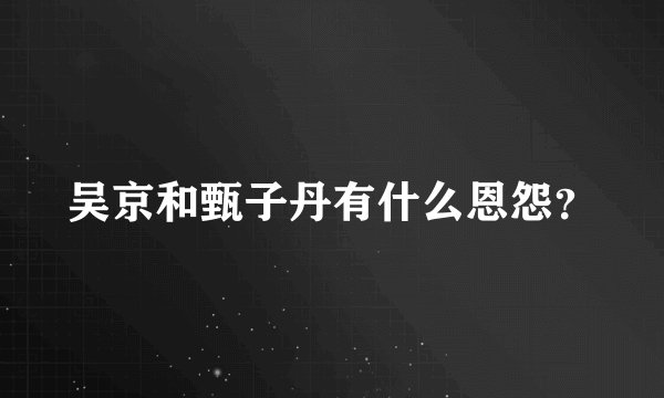 吴京和甄子丹有什么恩怨？