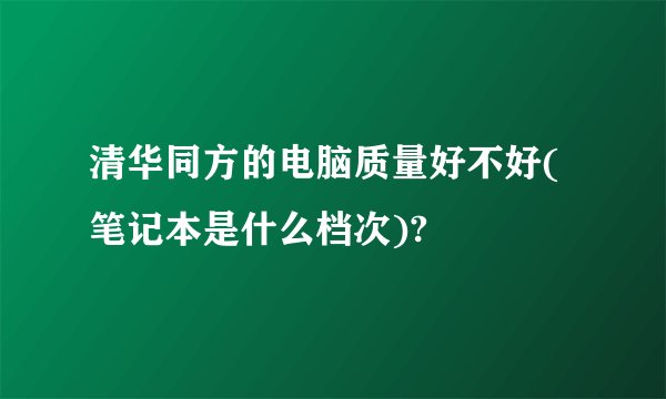 清华同方的电脑质量好不好(笔记本是什么档次)?