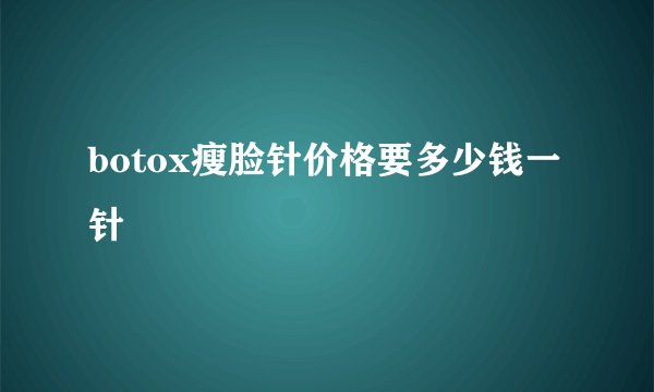 botox瘦脸针价格要多少钱一针