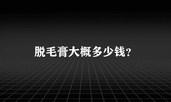 脱毛膏大概多少钱？