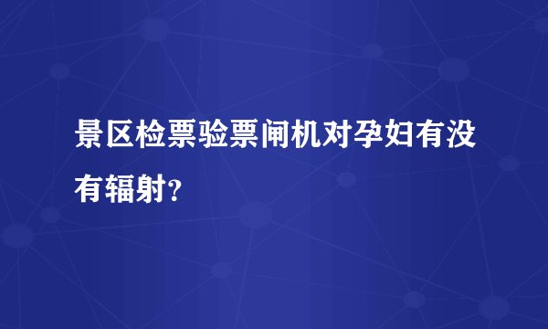 景区检票验票闸机对孕妇有没有辐射？