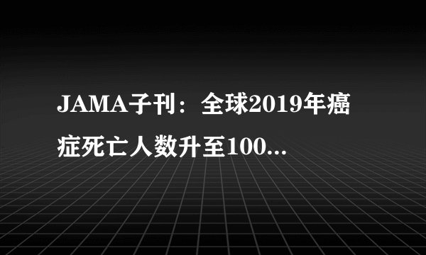 JAMA子刊：全球2019年癌症死亡人数升至1000万！仅次于心血管疾病