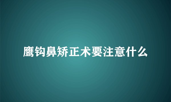 鹰钩鼻矫正术要注意什么