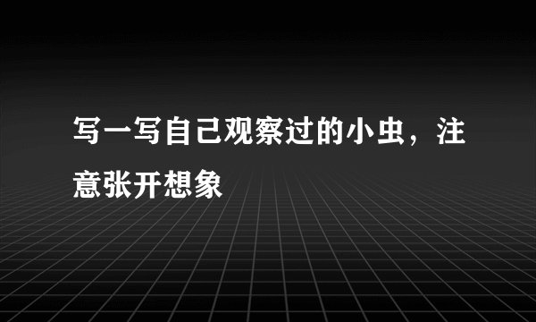 写一写自己观察过的小虫，注意张开想象