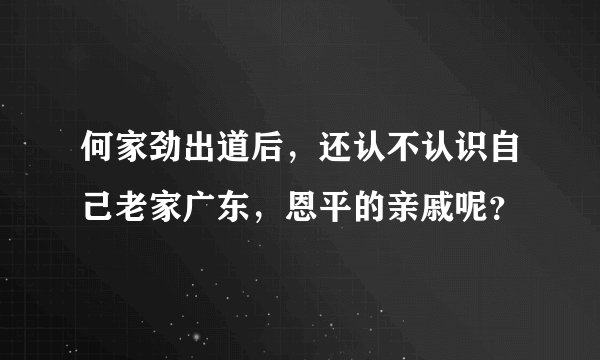 何家劲出道后，还认不认识自己老家广东，恩平的亲戚呢？