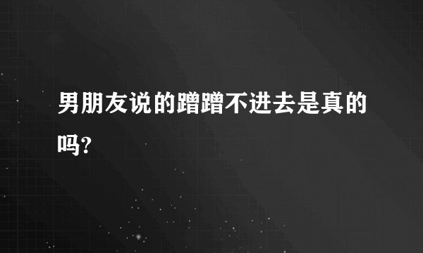 男朋友说的蹭蹭不进去是真的吗?