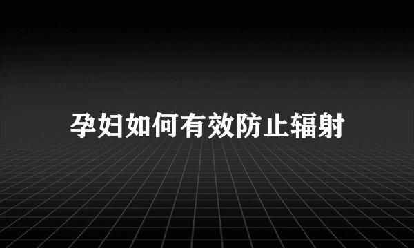 孕妇如何有效防止辐射