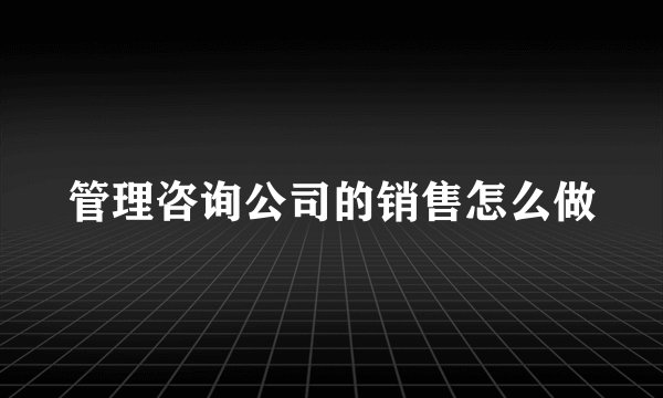 管理咨询公司的销售怎么做
