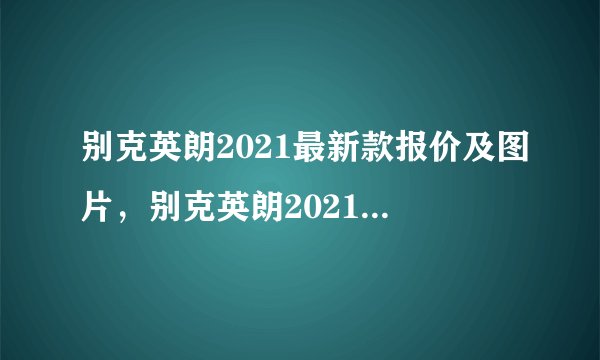 别克英朗2021最新款报价及图片，别克英朗2021最新款价格