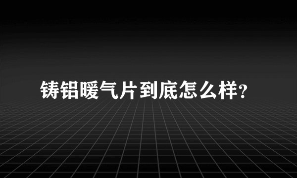 铸铝暖气片到底怎么样？