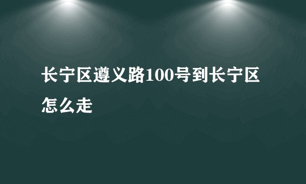 长宁区遵义路100号到长宁区怎么走