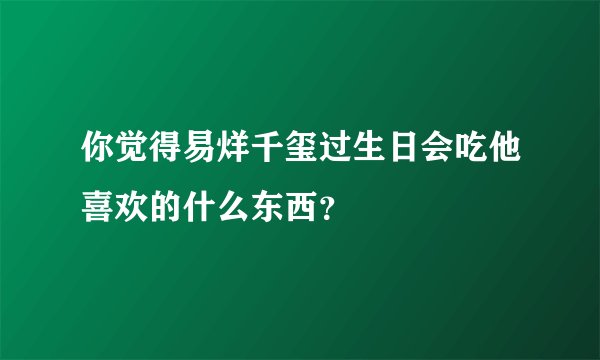 你觉得易烊千玺过生日会吃他喜欢的什么东西？