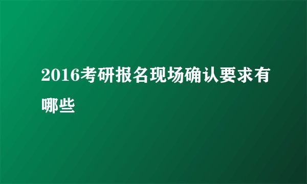 2016考研报名现场确认要求有哪些
