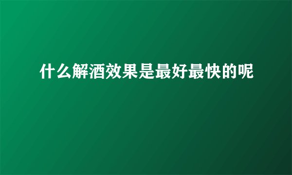 什么解酒效果是最好最快的呢