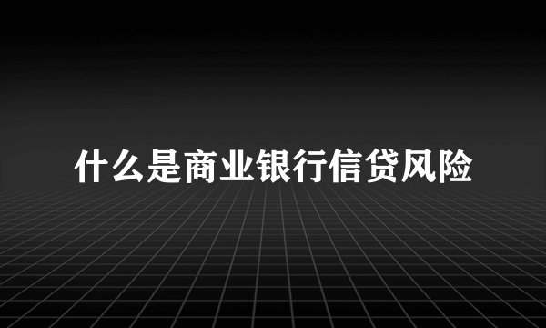 什么是商业银行信贷风险