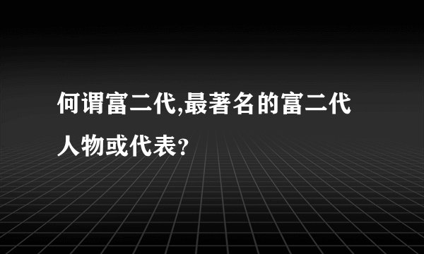 何谓富二代,最著名的富二代人物或代表?
