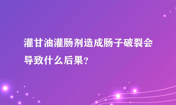 灌甘油灌肠剂造成肠子破裂会导致什么后果？