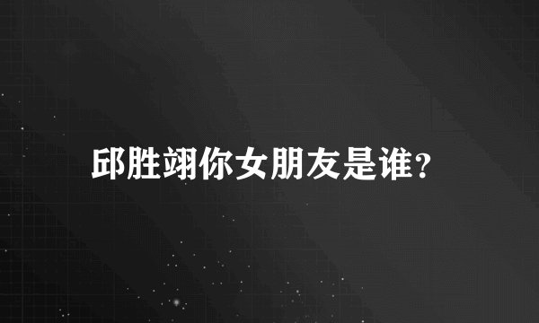 邱胜翊你女朋友是谁？