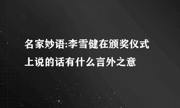 名家妙语:李雪健在颁奖仪式上说的话有什么言外之意