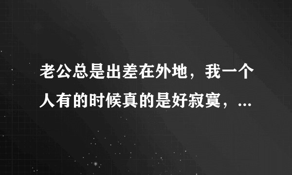 老公总是出差在外地，我一个人有的时候真的是好寂寞，怎么自慰最爽呢？