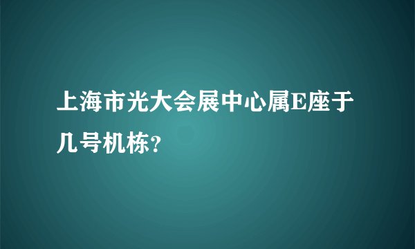 上海市光大会展中心属E座于几号机栋?
