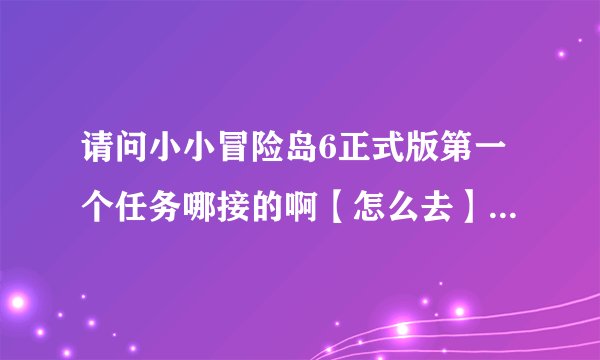 请问小小冒险岛6正式版第一个任务哪接的啊【怎么去】？ 还有 下面4个技能怎么学的啊？