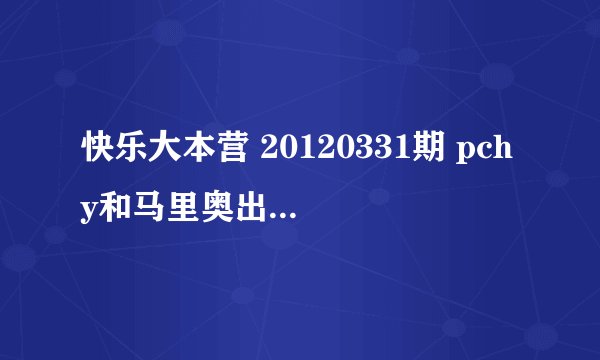 快乐大本营 20120331期 pchy和马里奥出场时的背景音乐是什么?