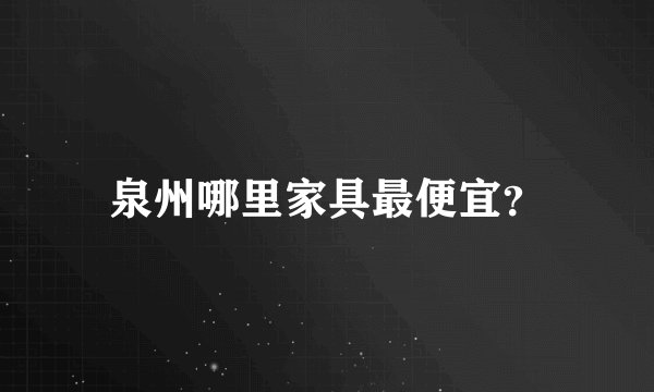 泉州哪里家具最便宜？