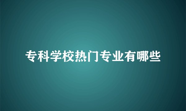 专科学校热门专业有哪些