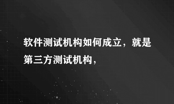 软件测试机构如何成立，就是第三方测试机构，