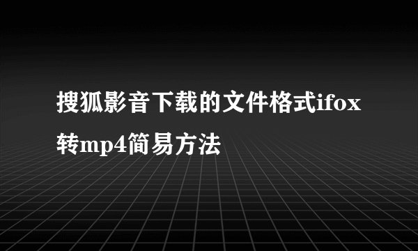 搜狐影音下载的文件格式ifox转mp4简易方法