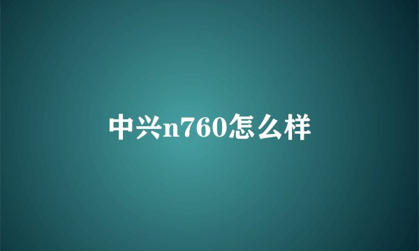 中兴n760怎么样