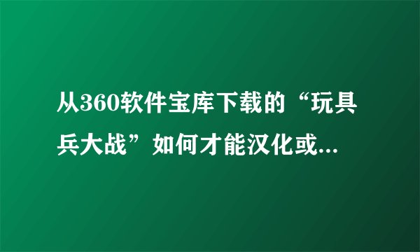 从360软件宝库下载的“玩具兵大战”如何才能汉化或设置成中文，请大神指教。给指条明路吧。