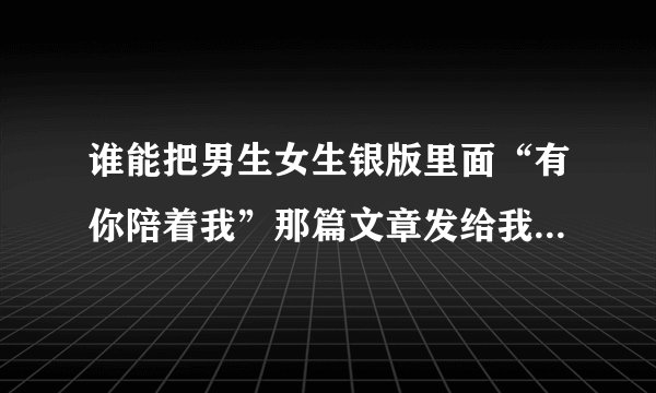 谁能把男生女生银版里面“有你陪着我”那篇文章发给我？拍的也行～