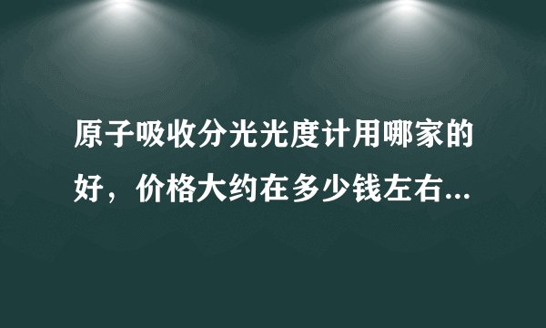 原子吸收分光光度计用哪家的好，价格大约在多少钱左右？谢谢！