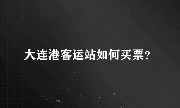 大连港客运站如何买票？