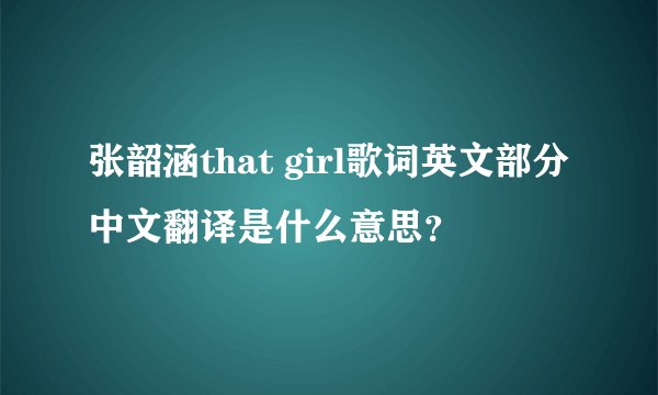 张韶涵that girl歌词英文部分中文翻译是什么意思？