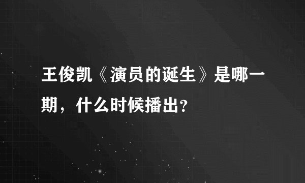王俊凯《演员的诞生》是哪一期，什么时候播出？
