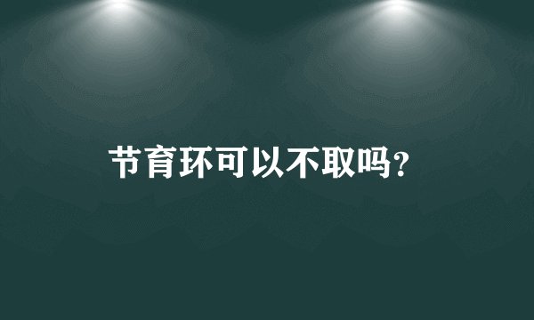 节育环可以不取吗？