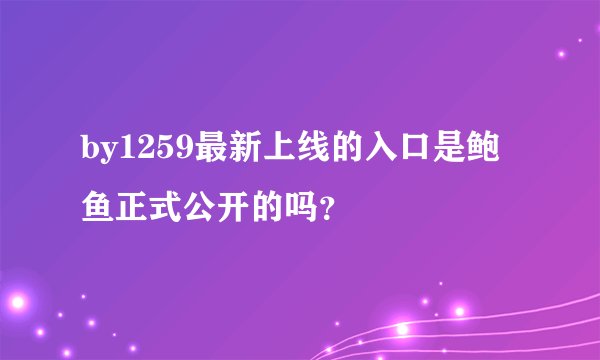 by1259最新上线的入口是鲍鱼正式公开的吗？
