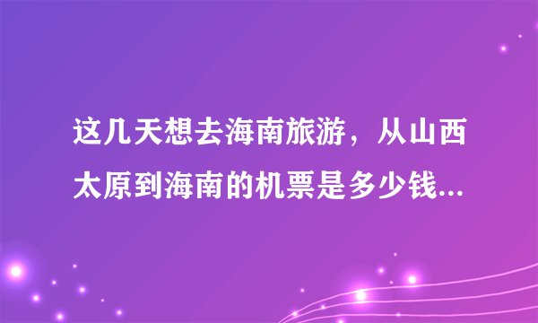 这几天想去海南旅游，从山西太原到海南的机票是多少钱？天气如何，穿什么合适？