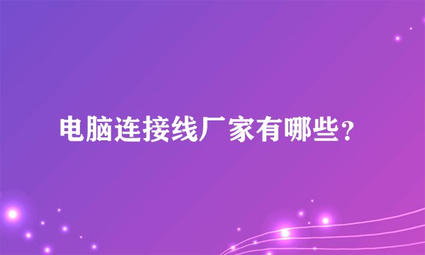 电脑连接线厂家有哪些？