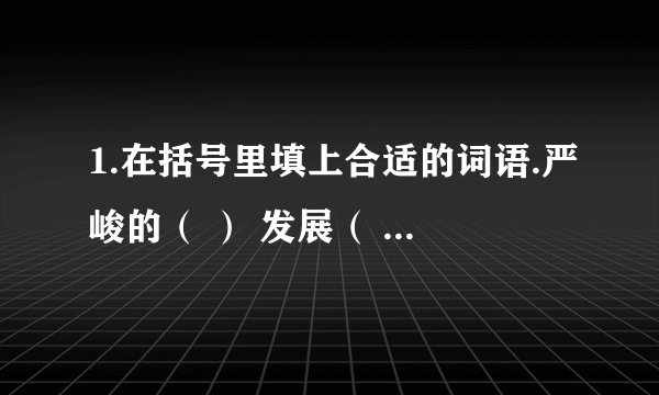 1.在括号里填上合适的词语.严峻的（ ） 发展（ ） 发展（ ） 发展（ ）2.写出两组语序颠倒后意思不变的词语.