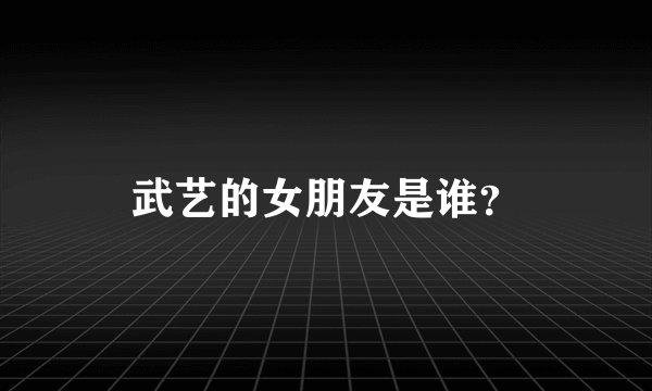 武艺的女朋友是谁？