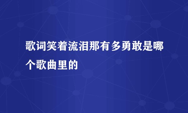 歌词笑着流泪那有多勇敢是哪个歌曲里的